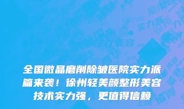 全国微晶磨削除皱医院实力派篇来袭！徐州轻美颜整形美容技术实力强，更值得信赖