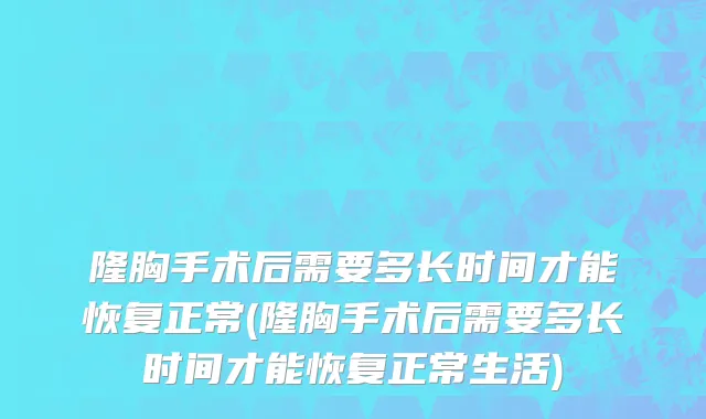 隆胸手术后需要多长时间才能恢复正常(隆胸手术后需要多长时间才能恢复正常生活)