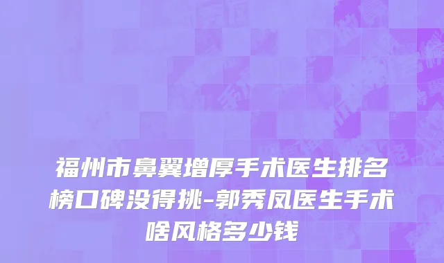 福州市鼻翼增厚手术医生排名榜口碑没得挑-郭秀凤医生手术啥风格多少钱