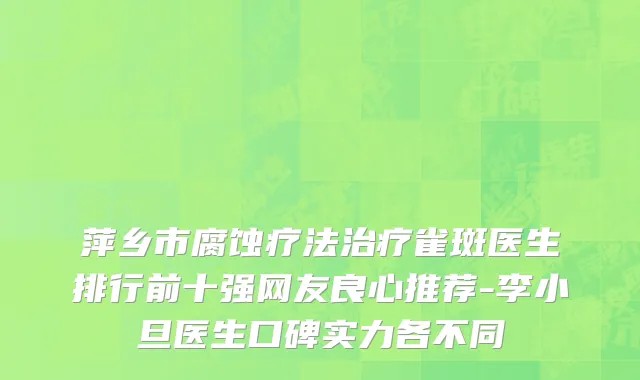 萍乡市腐蚀疗法治疗雀斑医生排行前十强网友良心推荐-李小旦医生口碑实力各不同