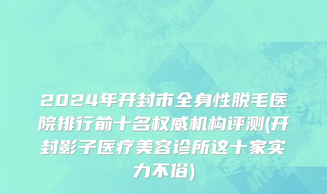 2024年开封市全身性脱毛医院排行前十名权威机构评测(开封影子医疗美容诊所这十家实力不俗)