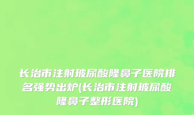长治市注射玻尿酸隆鼻子医院排名强势出炉(长治市注射玻尿酸隆鼻子整形医院)