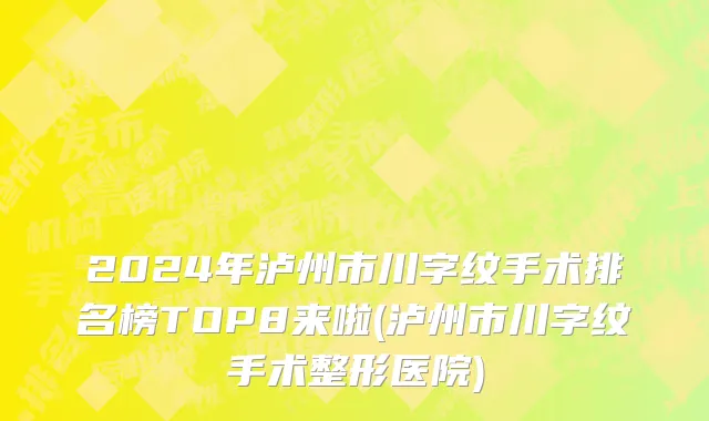 2024年泸州市川字纹手术排名榜TOP8来啦(泸州市川字纹手术整形医院)
