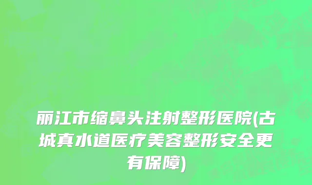 丽江市缩鼻头注射整形医院(古城真水道医疗美容整形安全更有保障)