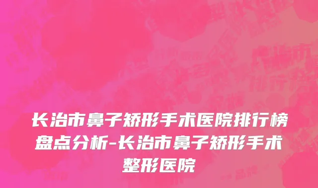 长治市鼻子矫形手术医院排行榜盘点分析-长治市鼻子矫形手术整形医院