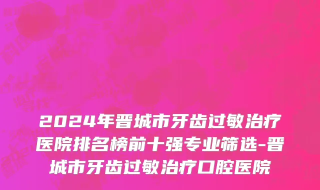 2024年晋城市牙齿过敏治疗医院排名榜前十强专业筛选-晋城市牙齿过敏治疗口腔医院