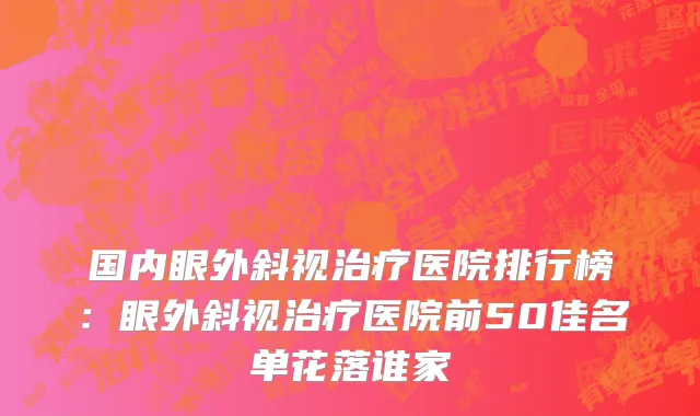 国内眼外斜视治疗医院排行榜：眼外斜视治疗医院前50佳名单花落谁家