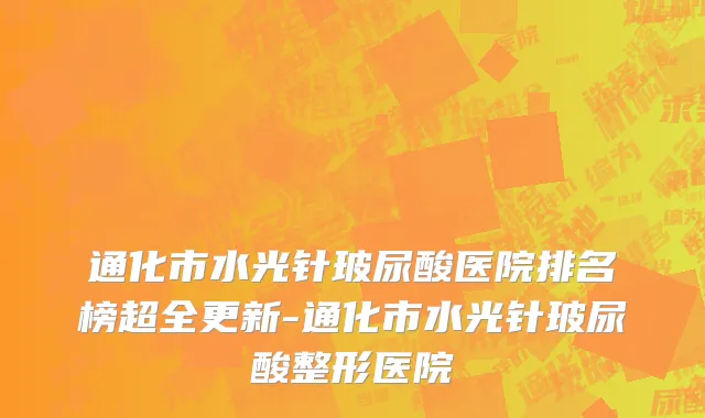 通化市水光针玻尿酸医院排名榜超全更新-通化市水光针玻尿酸整形医院