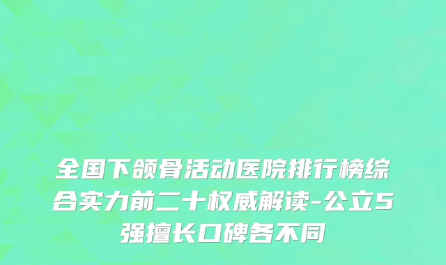 全国下颌骨活动医院排行榜综合实力前二十权威解读-公立5强擅长口碑各不同