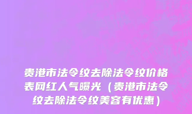 贵港市法令纹去除法令纹价格表网红人气曝光（贵港市法令纹去除法令纹美容有优惠）