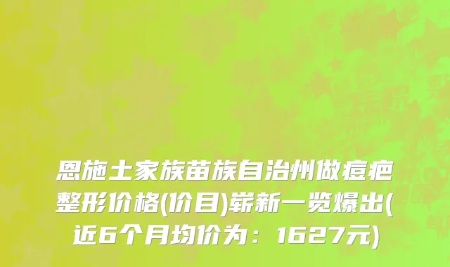 恩施土家族苗族自治州做痘疤整形价格(价目)崭新一览爆出(近6个月均价为：1627元)