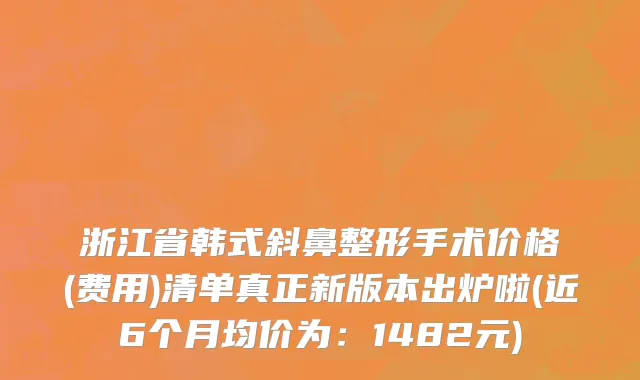 浙江省韩式斜鼻整形手术价格(费用)清单真正新版本出炉啦(近6个月均价为：1482元)