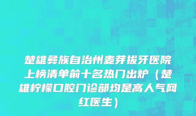 楚雄彝族自治州麦芽拔牙医院上榜清单前十名热门出炉（楚雄柠檬口腔门诊部均是高人气网红医生）