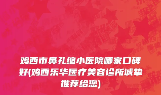 鸡西市鼻孔缩小医院哪家口碑好(鸡西乐华医疗美容诊所诚挚推荐给您)