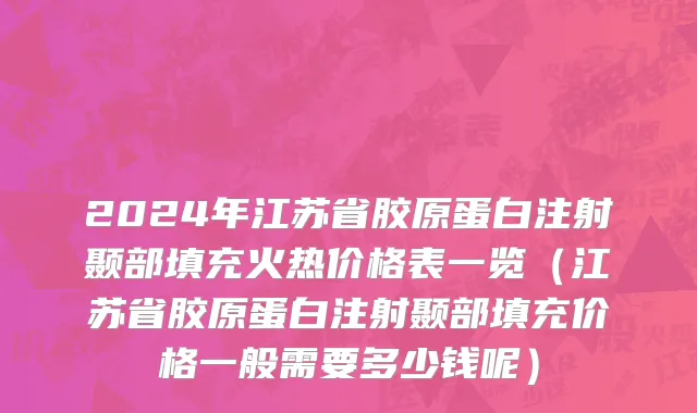 2024年江苏省胶原蛋白注射颞部填充火热价格表一览（江苏省胶原蛋白注射颞部填充价格一般需要多少钱呢）