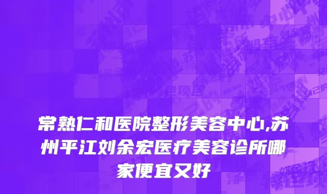 常熟仁和医院整形美容中心,苏州平江刘余宏医疗美容诊所哪家便宜又好