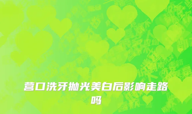 营口洗牙抛光美白后影响走路吗