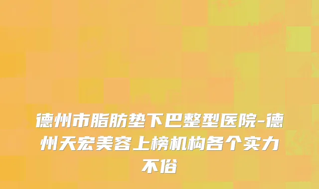 德州市脂肪垫下巴整型医院-德州天宏美容上榜机构各个实力不俗