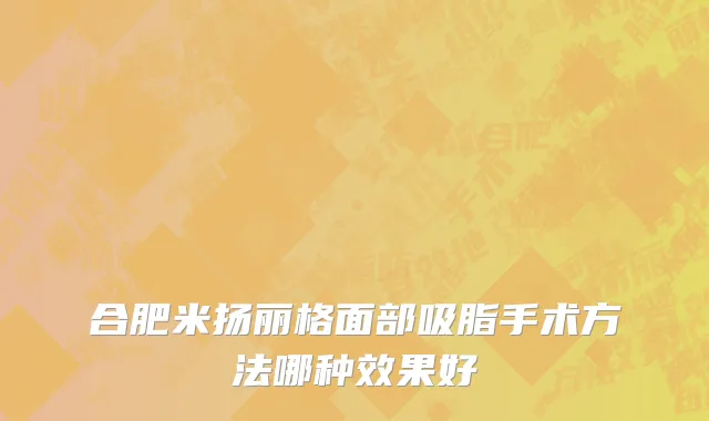 合肥米扬丽格面部吸脂手术方法哪种效果好