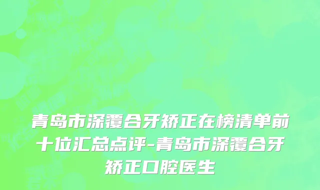 青岛市深覆合牙矫正在榜清单前十位汇总点评-青岛市深覆合牙矫正口腔医生