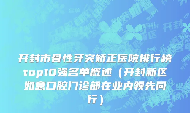 开封市骨性牙突矫正医院排行榜top10强名单概述（开封新区如意口腔门诊部在业内领先同行）