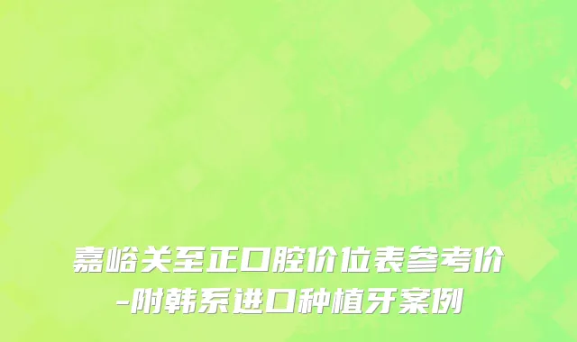 嘉峪关至正口腔价位表参考价-附韩系进口种植牙案例