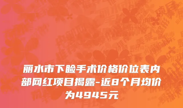 丽水市下睑手术价格价位表内部网红项目揭露-近8个月均价为4945元