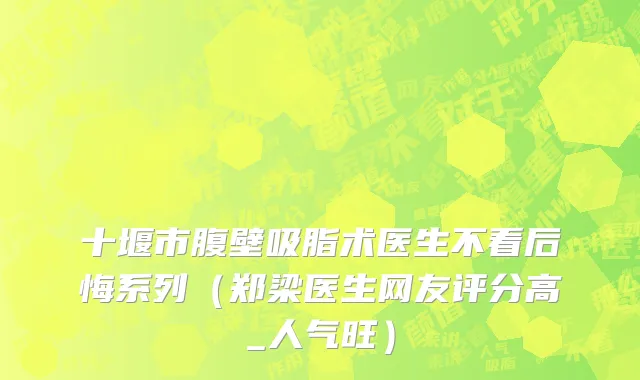 十堰市腹壁吸脂术医生不看后悔系列（郑梁医生网友评分高_人气旺）