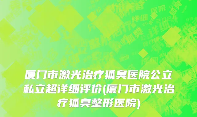 厦门市激光治疗狐臭医院公立私立超详细评价(厦门市激光治疗狐臭整形医院)