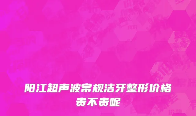 阳江超声波常规洁牙整形价格贵不贵呢