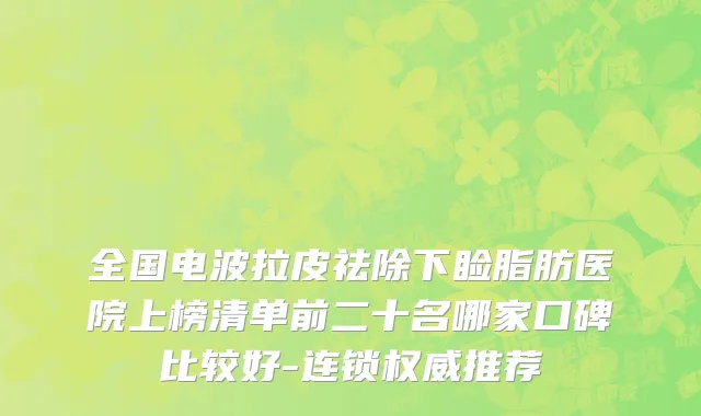 全国电波拉皮祛除下睑脂肪医院上榜清单前二十名哪家口碑比较好-连锁权威推荐