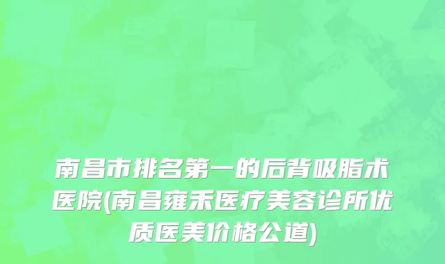 南昌市排名第一的后背吸脂术医院(南昌雍禾医疗美容诊所优质医美价格公道)