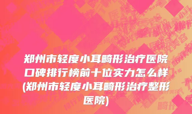 郑州市轻度小耳畸形治疗医院口碑排行榜前十位实力怎么样(郑州市轻度小耳畸形治疗整形医院)
