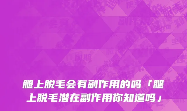 腿上脱毛会有副作用的吗「腿上脱毛潜在副作用你知道吗」
