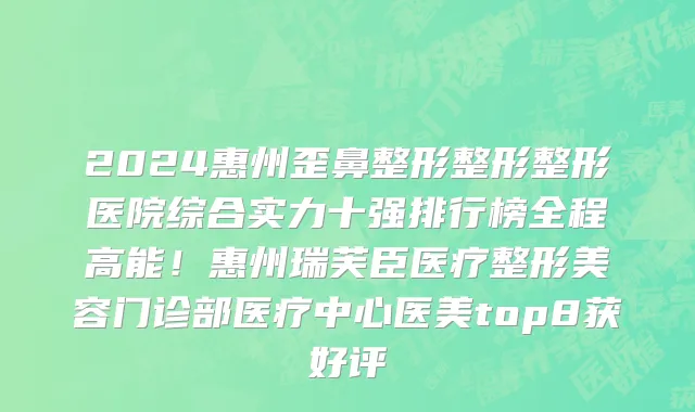 2024惠州歪鼻整形整形整形医院综合实力十强排行榜全程高能!惠州瑞芙臣医疗整形美容门诊部医疗中心医美top8获好评