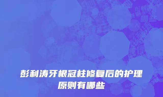 彭利涛牙根冠柱修复后的护理原则有哪些