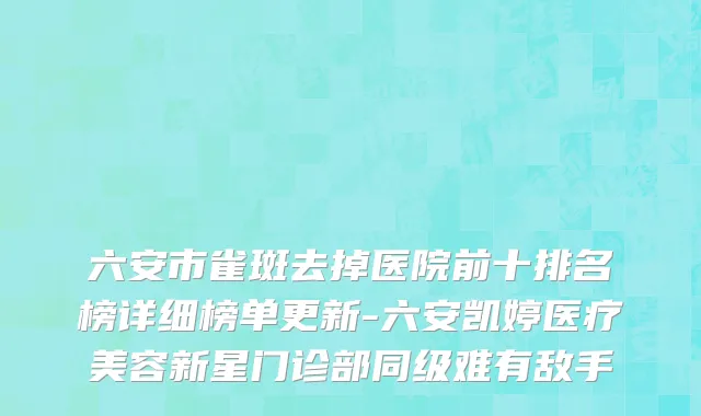 六安市雀斑去掉医院前十排名榜详细榜单更新-六安凯婷医疗美容新星门诊部同级难有敌手