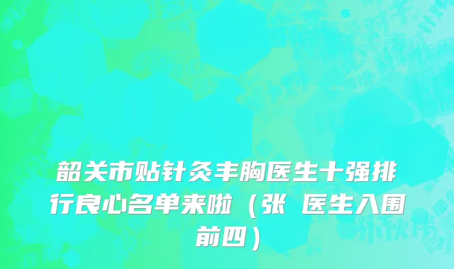 韶关市贴针灸丰胸医生十强排行良心名单来啦（张玥医生入围前四）