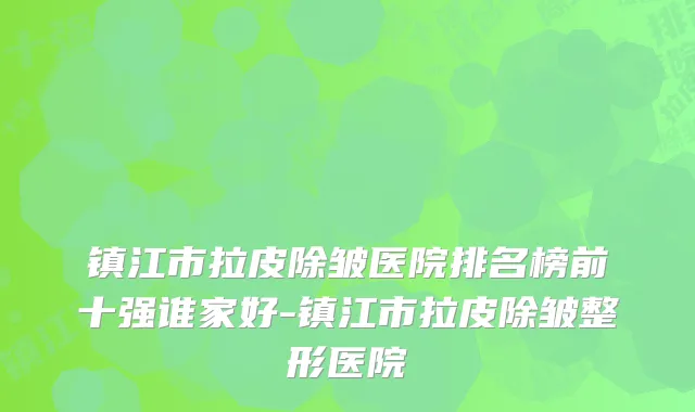 镇江市拉皮除皱医院排名榜前十强谁家好-镇江市拉皮除皱整形医院
