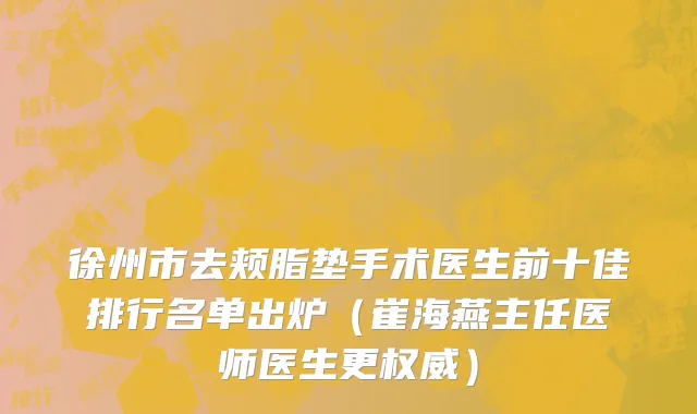 徐州市去颊脂垫手术医生前十佳排行名单出炉（崔海燕主任医师医生更权威）