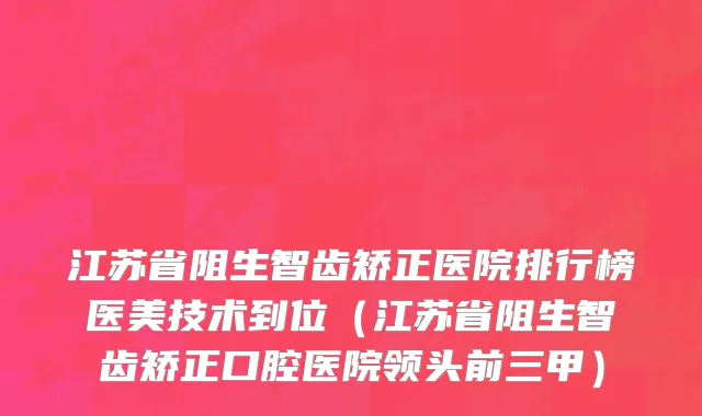 江苏省阻生智齿矫正医院排行榜医美技术到位（江苏省阻生智齿矫正口腔医院领头前三甲）