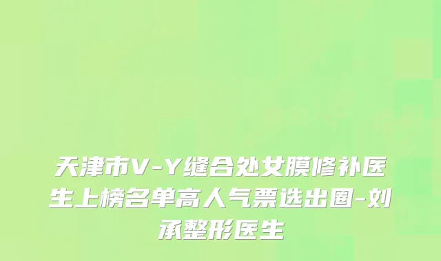 天津市V-Y缝合处女膜修补医生上榜名单高人气票选出圈-刘承整形医生