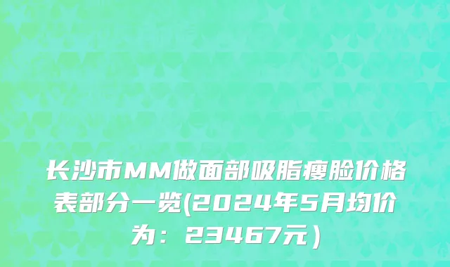 长沙市MM做面部吸脂瘦脸价格表部分一览(2024年5月均价为：23467元）