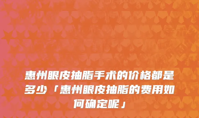 惠州眼皮抽脂手术的价格都是多少「惠州眼皮抽脂的费用如何确定呢」