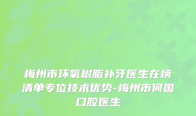 梅州市环氧树脂补牙医生在榜清单专位技术优势-梅州市何国口腔医生