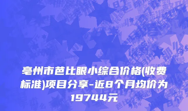 亳州市芭比眼小综合价格(收费标准)项目分享-近8个月均价为19744元