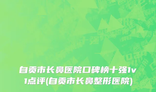 自贡市长鼻医院口碑榜十强1v1点评(自贡市长鼻整形医院)