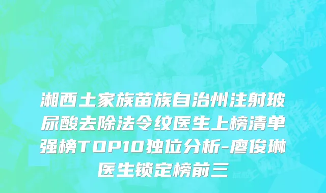 湘西土家族苗族自治州注射玻尿酸去除法令纹医生上榜清单强榜TOP10独位分析-廖俊琳医生锁定榜前三