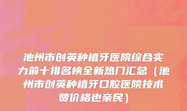 池州市创英种植牙医院综合实力前十排名榜全新热门汇总（池州市创英种植牙口腔医院技术赞价格也亲民）