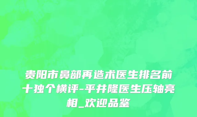 贵阳市鼻部再造术医生排名前十独个横评-平井隆医生压轴亮相_欢迎品鉴